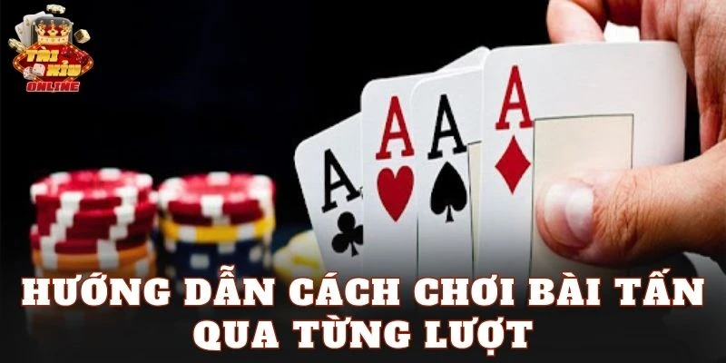 Hướng dẫn cách chơi bài Tấn qua từng lượt