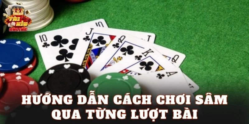 Hướng dẫn cách chơi Sâm qua từng lượt bài